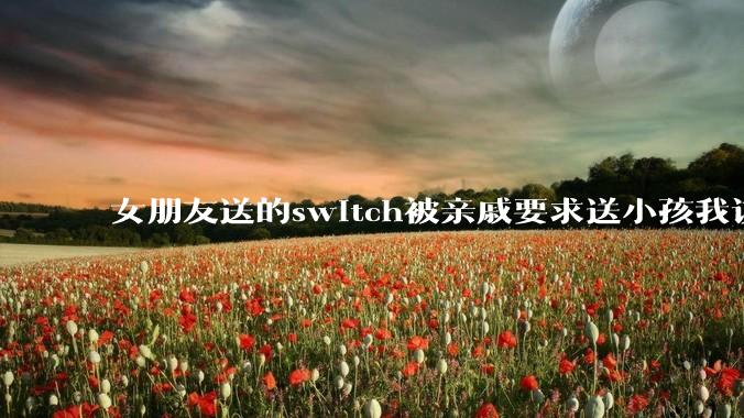 女朋友送的switch被亲戚要求送小孩我该怎么办？